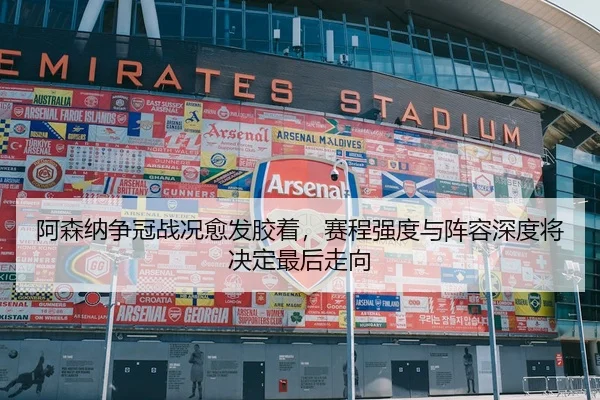 阿森纳争冠战况愈发胶着，赛程强度与阵容深度将决定最后走向