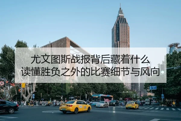 尤文图斯战报背后藏着什么 读懂胜负之外的比赛细节与风向