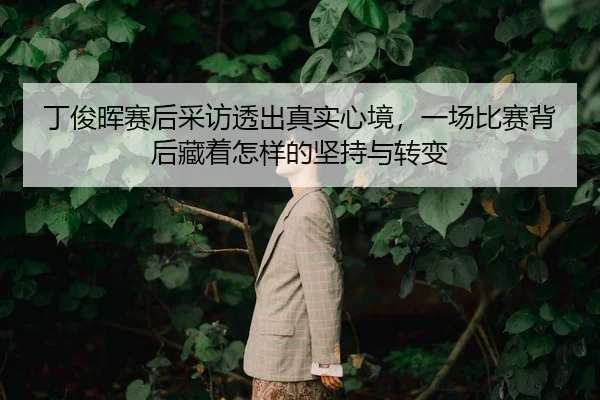 丁俊晖赛后采访透出真实心境，一场比赛背后藏着怎样的坚持与转变