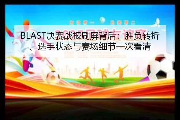 BLAST决赛战报刷屏背后：胜负转折、选手状态与赛场细节一次看清