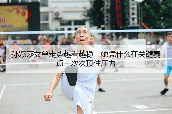 孙颖莎女单走势越看越稳，她凭什么在关键赛点一次次顶住压力
