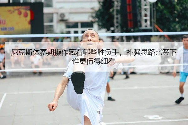 尼克斯休赛期操作藏着哪些胜负手，补强思路比签下谁更值得细看